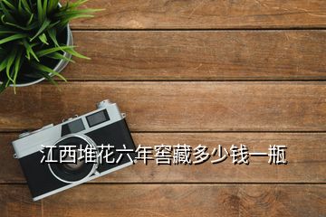 江西堆花六年窖藏多少錢(qián)一瓶