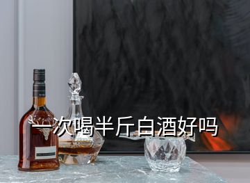 一次喝半斤白酒好嗎