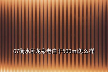 67衡水臥龍泉老白干500ml怎么樣