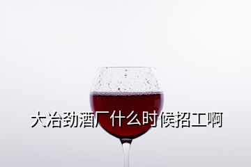 大冶勁酒廠什么時(shí)候招工啊