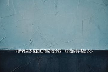 卡斯特皇家花園紅葡萄酒珍藏一瓶酒的價格是多少