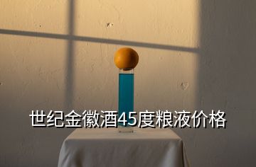 世紀(jì)金徽酒45度糧液價格