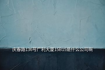慶春路136號(hào)廣利大廈15B15是什么公司啊