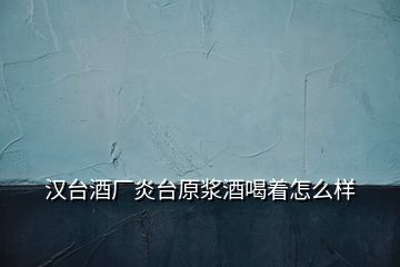 漢臺(tái)酒廠炎臺(tái)原漿酒喝著怎么樣