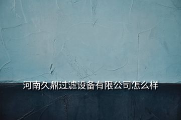 河南久鼎過濾設(shè)備有限公司怎么樣