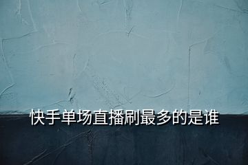 快手單場(chǎng)直播刷最多的是誰(shuí)