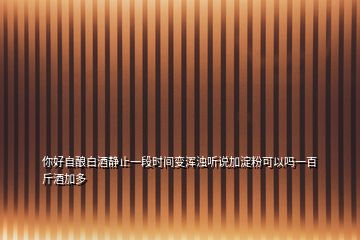 你好自釀白酒靜止一段時(shí)間變渾濁聽說加淀粉可以嗎一百斤酒加多