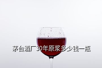 茅臺(tái)酒廠30年原漿多少錢(qián)一瓶