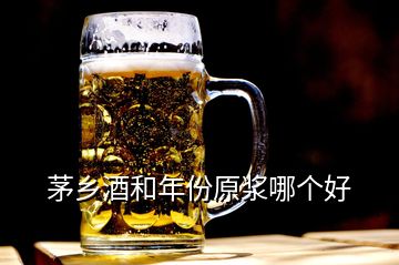 茅鄉(xiāng)酒和年份原漿哪個好