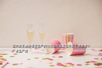 苗方蛇王酒是哪里生產(chǎn)的功效如何或者苗方蛇王酒是哪個(gè)廠家生產(chǎn)百