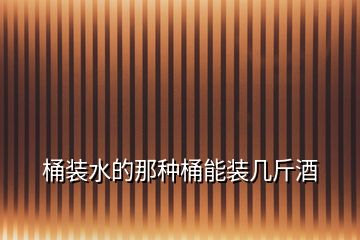 桶裝水的那種桶能裝幾斤酒