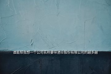 誰能幫我想一個(gè)公司名稱要帶酒業(yè)股份有限公司的越多越