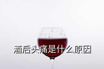 酒后頭痛是什么原因