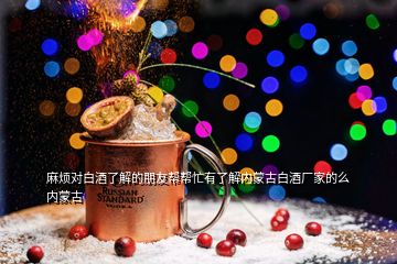 麻煩對(duì)白酒了解的朋友幫幫忙有了解內(nèi)蒙古白酒廠家的么內(nèi)蒙古