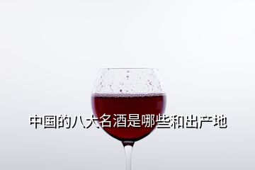 中國(guó)的八大名酒是哪些和出產(chǎn)地