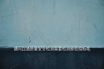 請問白酒質(zhì)量安全檢測需要檢測那些指標呢