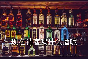 現(xiàn)在請客喝什么酒呢