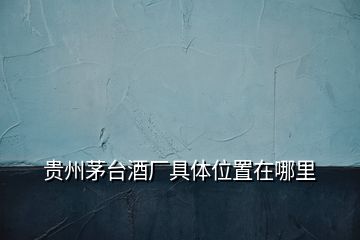 貴州茅臺(tái)酒廠具體位置在哪里