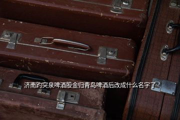 濟(jì)南趵突泉啤酒股金歸青島啤酒后改成什么名字了