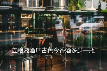 五糧液酒廠古色今香酒多少一瓶