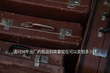 請問98年出廠的極品劍南春現(xiàn)在可以賣到多少錢