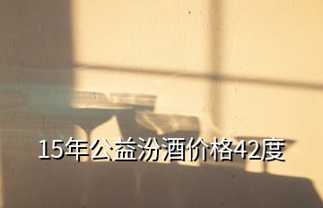 15年公益汾酒價格42度