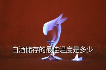 白酒儲(chǔ)存的最佳溫度是多少