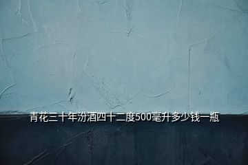 青花三十年汾酒四十二度500毫升多少錢一瓶