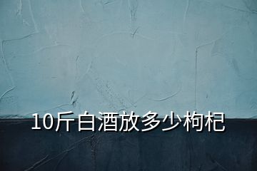 10斤白酒放多少枸杞