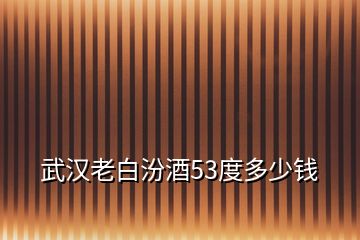 武漢老白汾酒53度多少錢(qián)