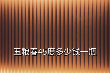 五糧春45度多少錢(qián)一瓶