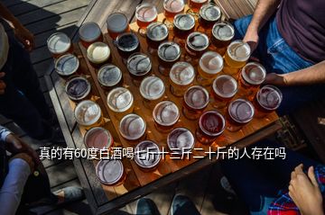 真的有60度白酒喝七斤十三斤二十斤的人存在嗎