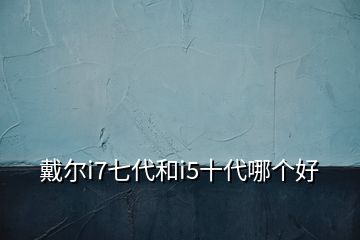 戴爾i7七代和i5十代哪個(gè)好