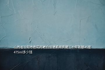 山西省汾陽市杏花村老白汾酒柔綿典藏二十年陳釀45度475ml多少錢