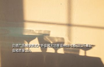 貝德廣場舞便攜式戶外音箱大功率音響15寸移動拉桿舞臺音箱質(zhì)量怎么