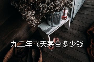 九二年飛天茅臺(tái)多少錢