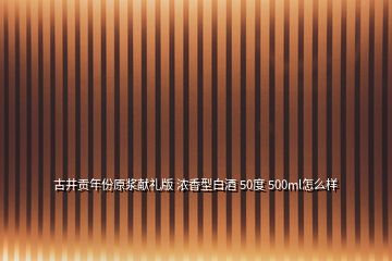 古井貢年份原漿獻(xiàn)禮版 濃香型白酒 50度 500ml怎么樣