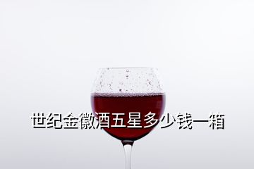 世紀金徽酒五星多少錢一箱