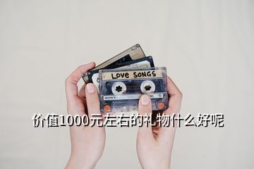 價(jià)值1000元左右的禮物什么好呢