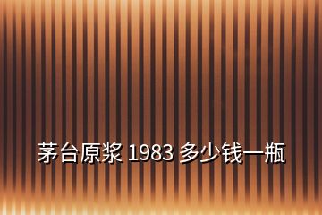 茅臺(tái)原漿 1983 多少錢一瓶