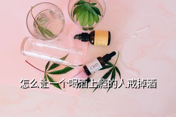 怎么讓一個(gè)喝酒上癮的人戒掉酒