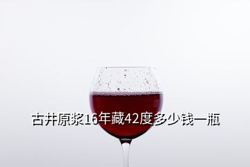 古井原漿16年藏42度多少錢(qián)一瓶