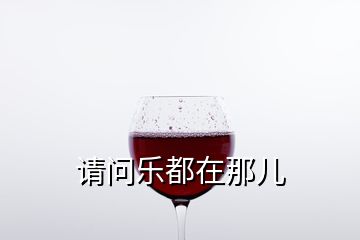 請(qǐng)問(wèn)樂(lè)都在那兒