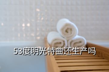 53度明光特曲還生產(chǎn)嗎