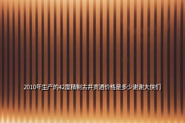 2010年生產的42度精制古井貢酒價格是多少謝謝大俠們