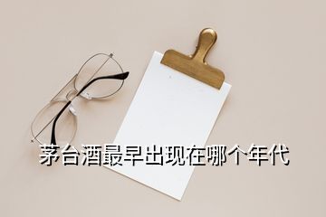 茅臺酒最早出現(xiàn)在哪個(gè)年代