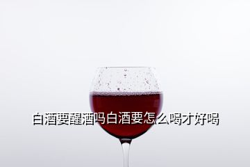 白酒要醒酒嗎白酒要怎么喝才好喝