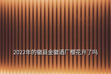 2022年的徽縣金徽酒廠櫻花開了嗎