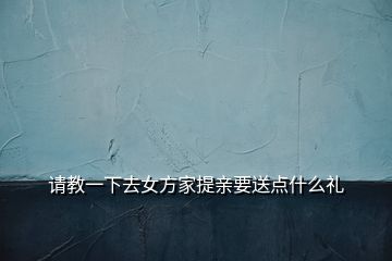 請(qǐng)教一下去女方家提親要送點(diǎn)什么禮