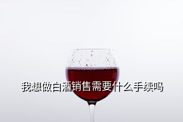 我想做白酒銷售需要什么手續(xù)嗎